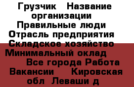 Грузчик › Название организации ­ Правильные люди › Отрасль предприятия ­ Складское хозяйство › Минимальный оклад ­ 24 500 - Все города Работа » Вакансии   . Кировская обл.,Леваши д.